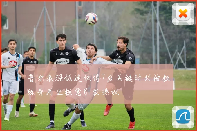 普尔表现低迷仅得7分关键时刻被教练弃用坐板凳引发热议