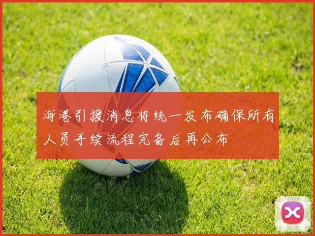 海港引援消息将统一发布确保所有人员手续流程完备后再公布