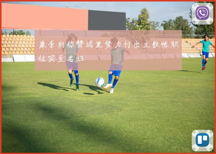康奈利称赞诺里努力付出主教练职位实至名归