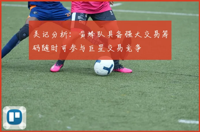 美记分析：黄蜂队具备强大交易筹码随时可参与巨星交易竞争