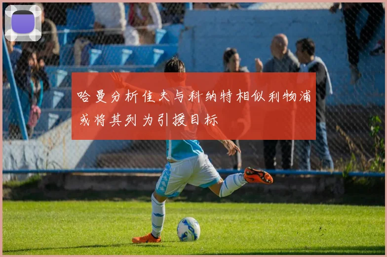 哈曼分析佳夫与科纳特相似利物浦或将其列为引援目标