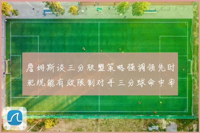 詹姆斯谈三分联盟策略强调领先时犯规能有效限制对手三分球命中率