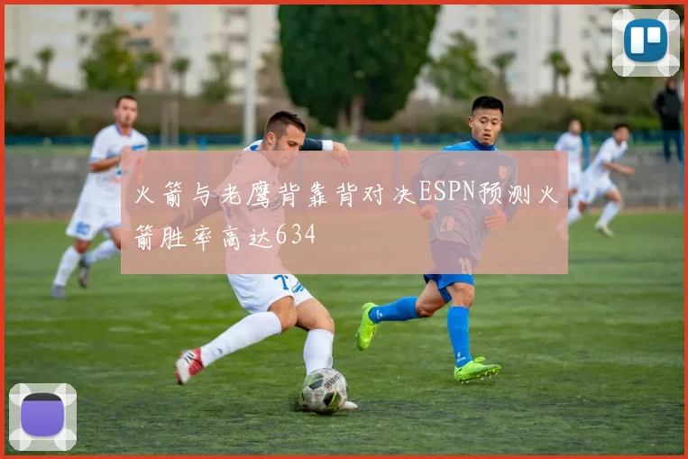 火箭与老鹰背靠背对决ESPN预测火箭胜率高达634