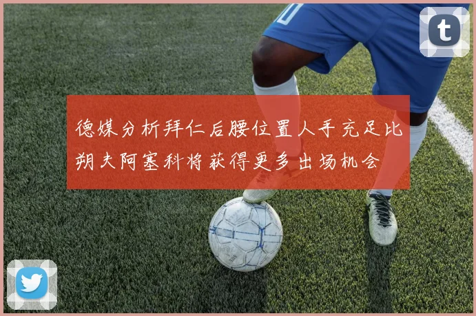 德媒分析拜仁后腰位置人手充足比朔夫阿塞科将获得更多出场机会