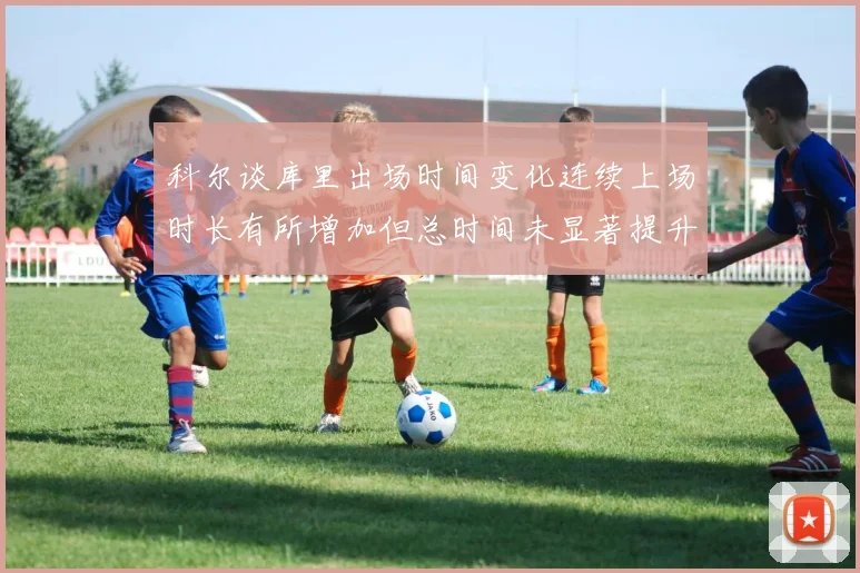 科尔谈库里出场时间变化连续上场时长有所增加但总时间未显著提升