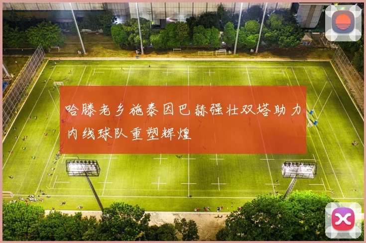 哈滕老乡施泰因巴赫强壮双塔助力内线球队重塑辉煌