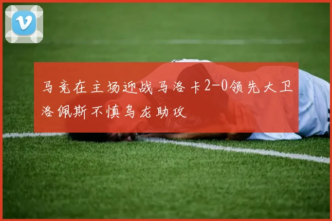 马竞在主场迎战马洛卡2-0领先大卫洛佩斯不慎乌龙助攻