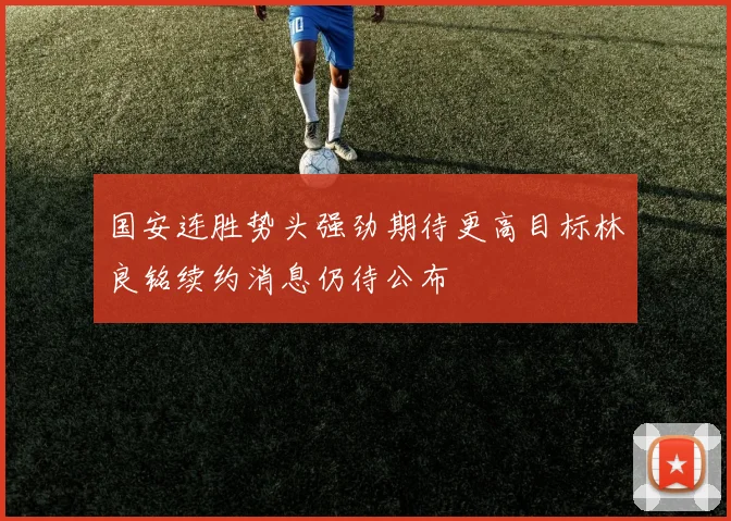 国安连胜势头强劲期待更高目标林良铭续约消息仍待公布