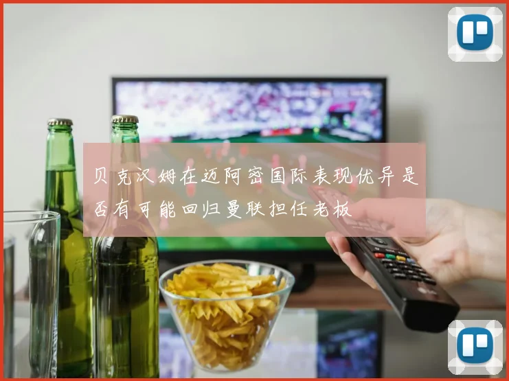贝克汉姆在迈阿密国际表现优异是否有可能回归曼联担任老板
