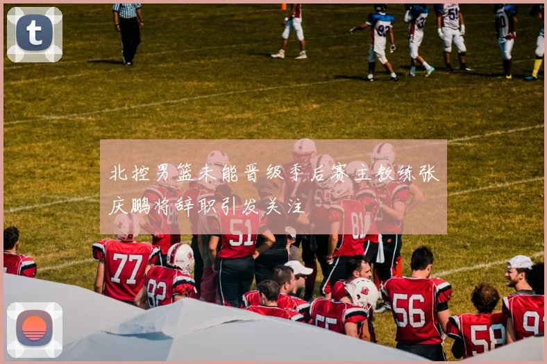 北控男篮未能晋级季后赛主教练张庆鹏将辞职引发关注