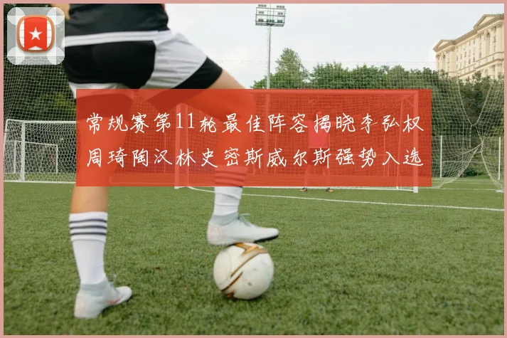 常规赛第11轮最佳阵容揭晓李弘权周琦陶汉林史密斯威尔斯强势入选