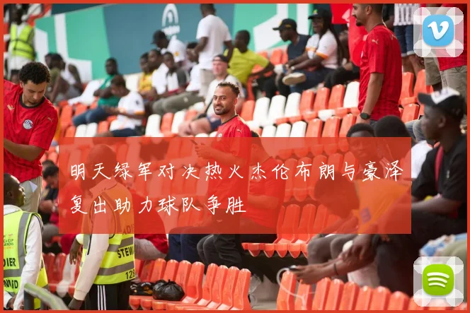 明天绿军对决热火杰伦布朗与豪泽复出助力球队争胜