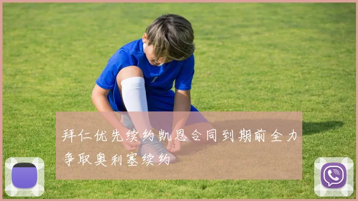 拜仁优先续约凯恩合同到期前全力争取奥利塞续约