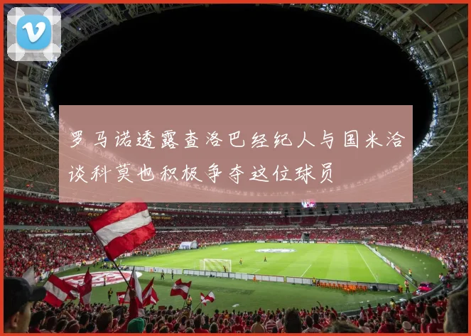 罗马诺透露查洛巴经纪人与国米洽谈科莫也积极争夺这位球员