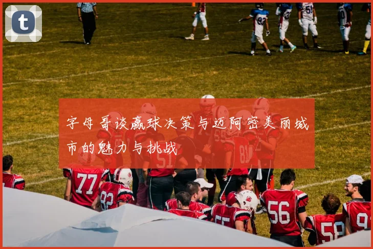 字母哥谈赢球决策与迈阿密美丽城市的魅力与挑战