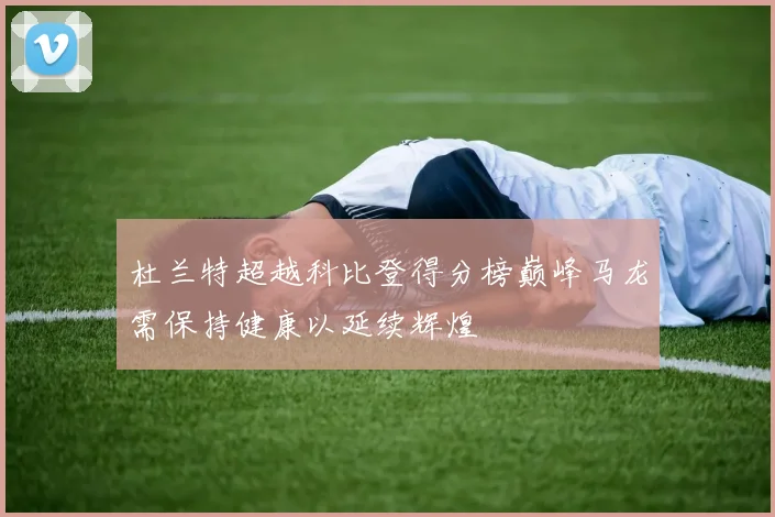 杜兰特超越科比登得分榜巅峰马龙需保持健康以延续辉煌