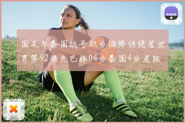 国足与泰国战平积分微降仍稳居世界第92领先巴林04分泰国4分差距