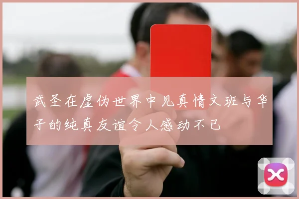 武圣在虚伪世界中见真情文班与华子的纯真友谊令人感动不已