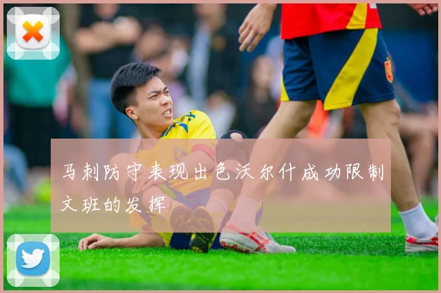 马刺防守表现出色沃尔什成功限制文班的发挥