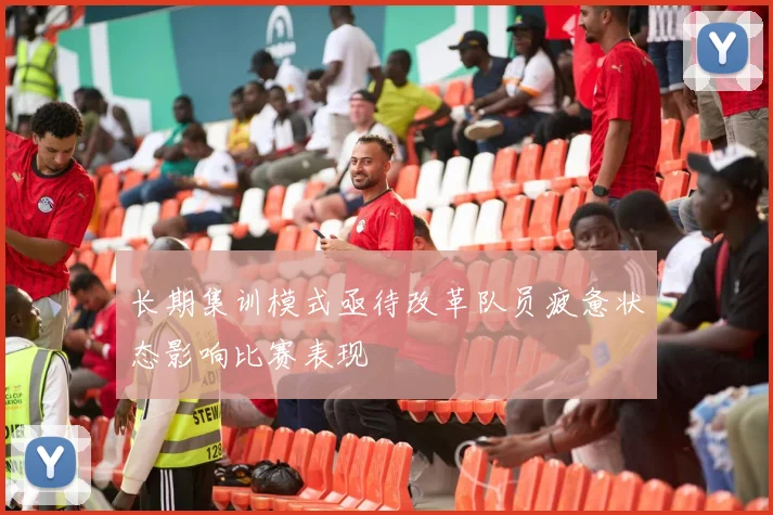 长期集训模式亟待改革队员疲惫状态影响比赛表现