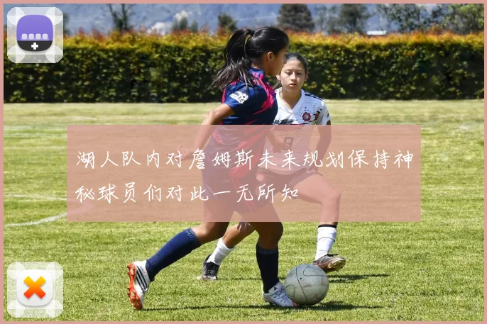 湖人队内对詹姆斯未来规划保持神秘球员们对此一无所知