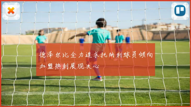 德泽尔比全力追求托纳利球员倾向加盟热刺展现决心