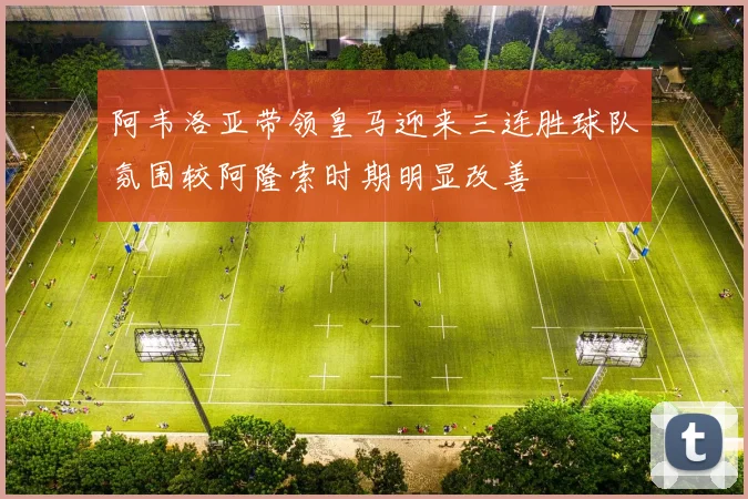 阿韦洛亚带领皇马迎来三连胜球队氛围较阿隆索时期明显改善