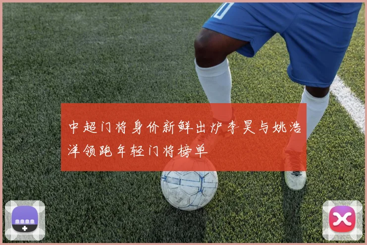中超门将身价新鲜出炉李昊与姚浩洋领跑年轻门将榜单
