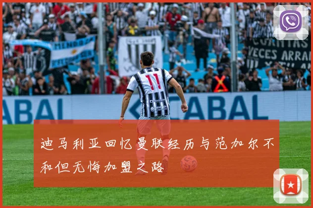 迪马利亚回忆曼联经历与范加尔不和但无悔加盟之路