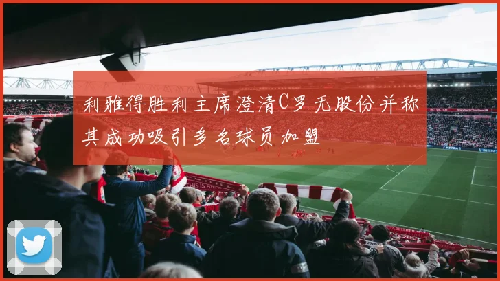利雅得胜利主席澄清C罗无股份并称其成功吸引多名球员加盟