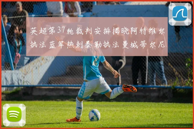 英超第37轮裁判安排揭晓阿特维尔执法蓝军热刺泰勒执法曼城蒂尔尼执法枪手