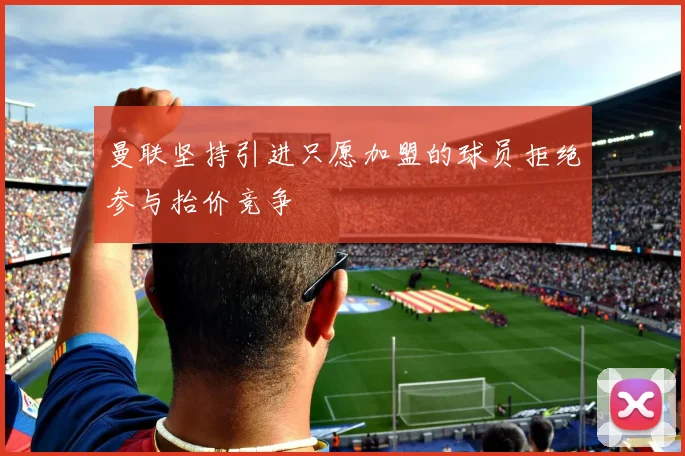 曼联坚持引进只愿加盟的球员拒绝参与抬价竞争