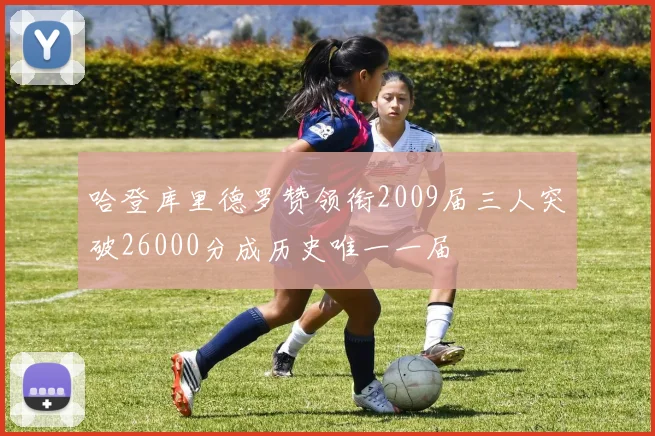 哈登库里德罗赞领衔2009届三人突破26000分成历史唯一一届