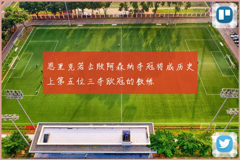 恩里克若击败阿森纳夺冠将成历史上第五位三夺欧冠的教练