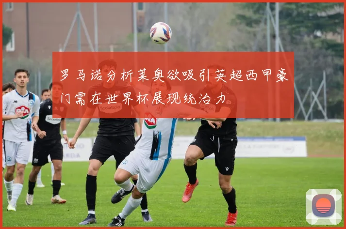 罗马诺分析莱奥欲吸引英超西甲豪门需在世界杯展现统治力