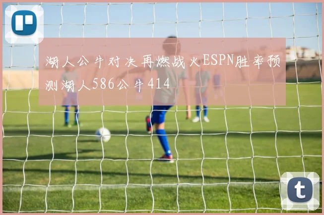 湖人公牛对决再燃战火ESPN胜率预测湖人586公牛414