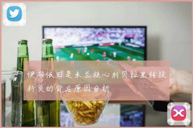 伊布依旧是米兰核心利贝拉里转投科莫的背后原因分析