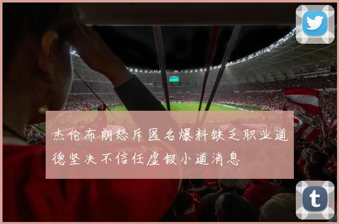 杰伦布朗怒斥匿名爆料缺乏职业道德坚决不信任虚假小道消息