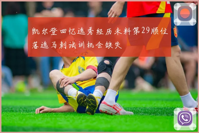 凯尔登回忆选秀经历未料第29顺位落选马刺试训机会缺失